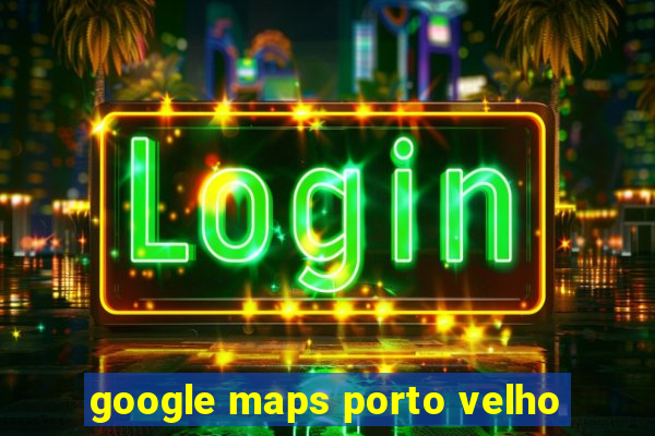 google maps porto velho