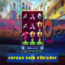 coroas com vibrador