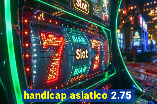 handicap asiatico 2.75