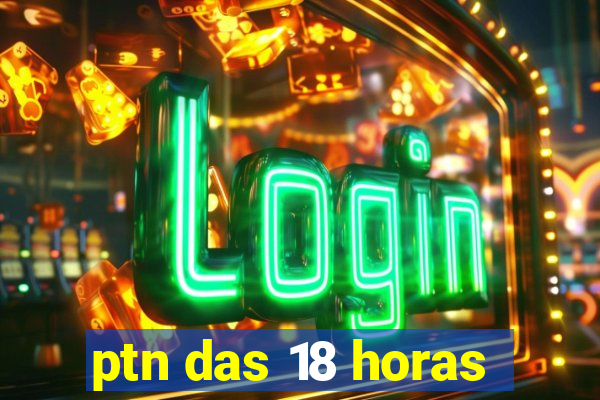 ptn das 18 horas