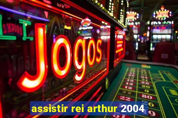 assistir rei arthur 2004