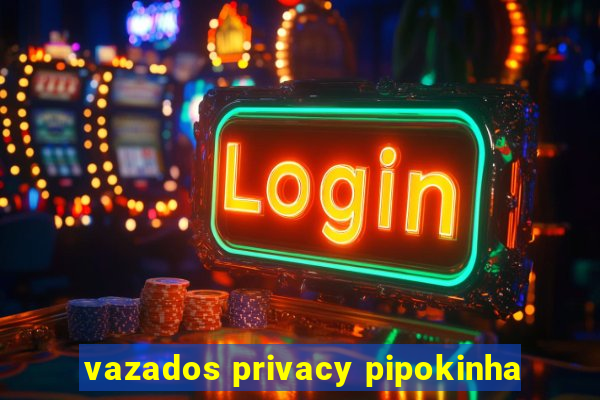 vazados privacy pipokinha