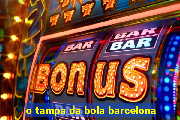 o tampa da bola barcelona