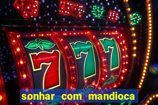 sonhar com mandioca jogo do bicho