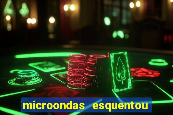 microondas esquentou demais e parou de funcionar