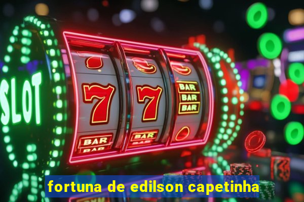 fortuna de edilson capetinha