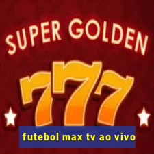 futebol max tv ao vivo