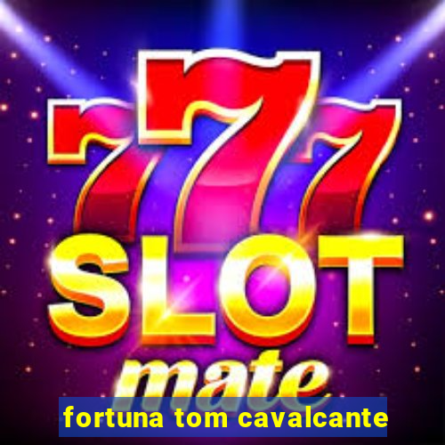 fortuna tom cavalcante