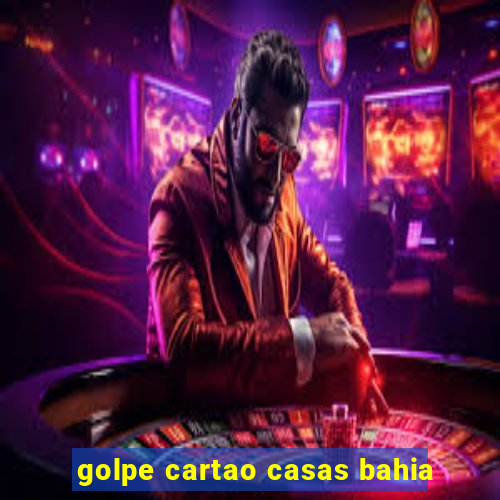 golpe cartao casas bahia