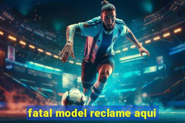 fatal model reclame aqui