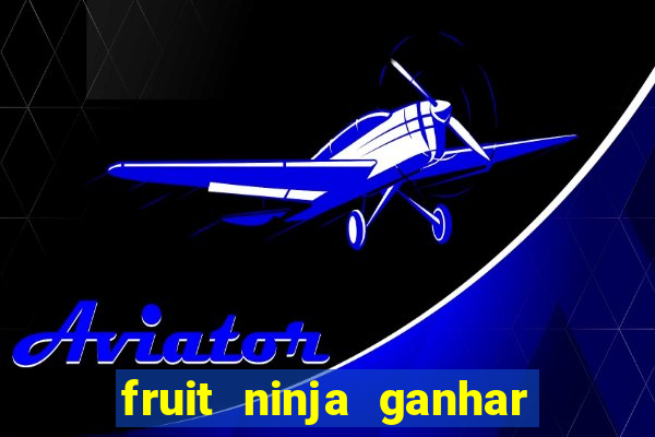 fruit ninja ganhar dinheiro sem depositar