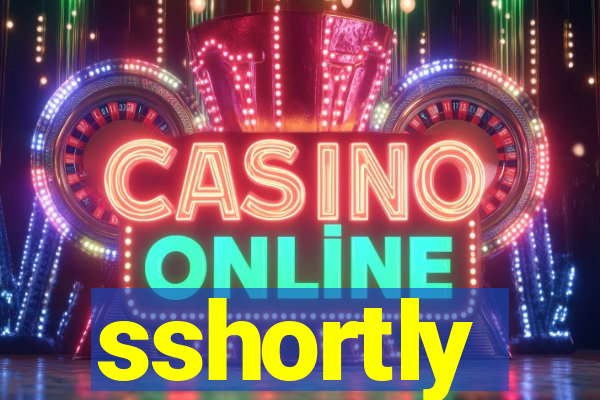 sshortly