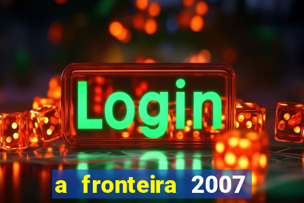 a fronteira 2007 filme completo download