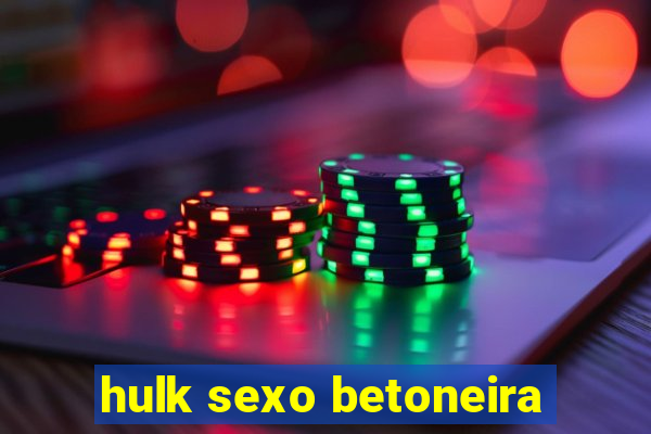 hulk sexo betoneira