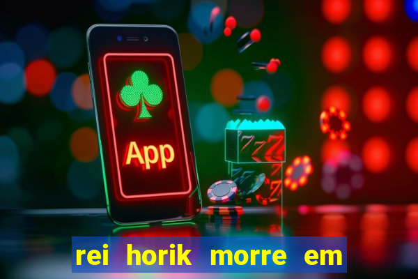 rei horik morre em qual temporada