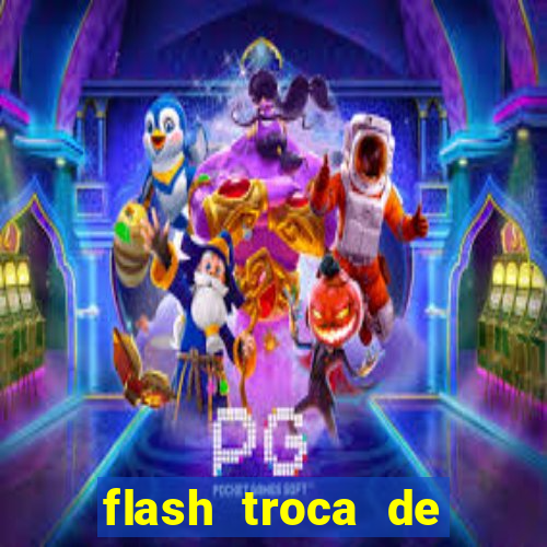 flash troca de corpo parte 2