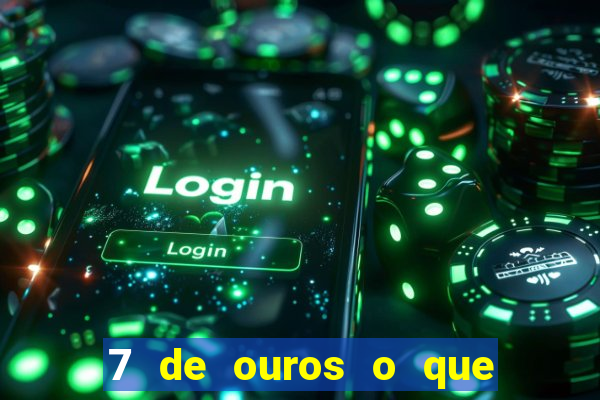 7 de ouros o que ele sente por mim