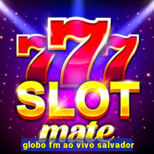 globo fm ao vivo salvador
