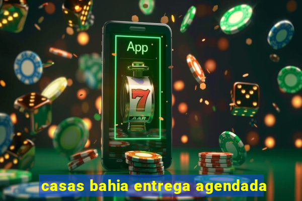 casas bahia entrega agendada