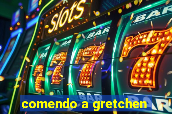 comendo a gretchen