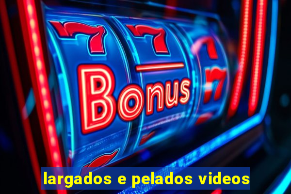 largados e pelados videos