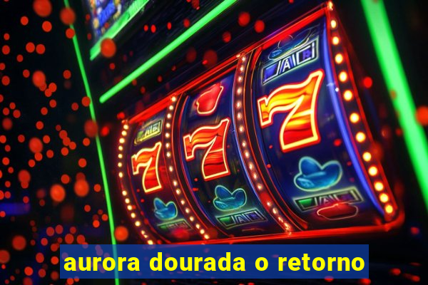 aurora dourada o retorno