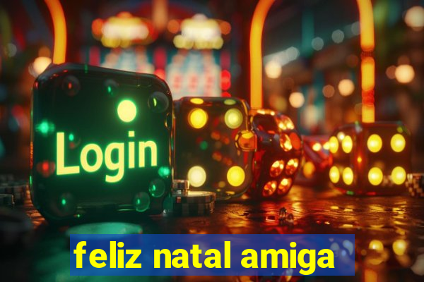 feliz natal amiga