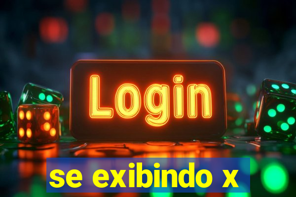se exibindo x