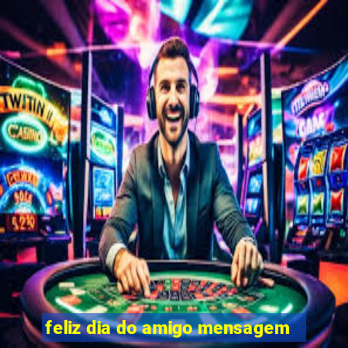 feliz dia do amigo mensagem