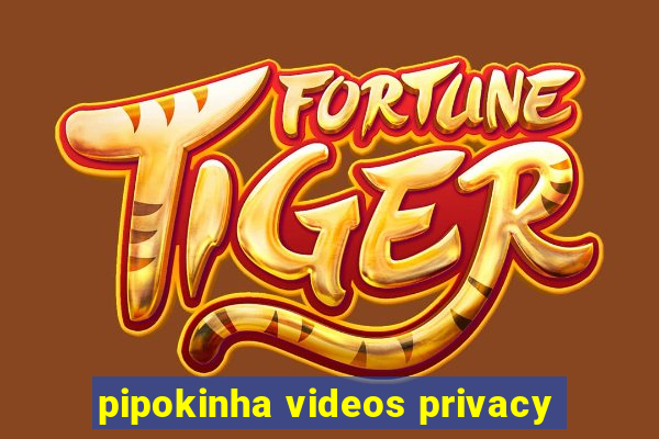 pipokinha videos privacy