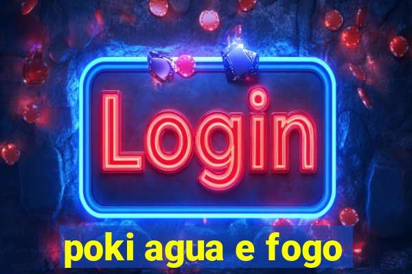 poki agua e fogo