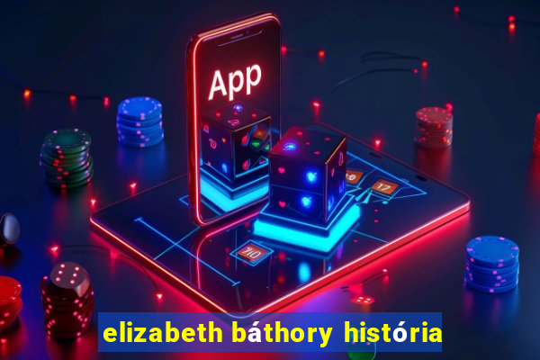 elizabeth bÃ¡thory histÃ³ria