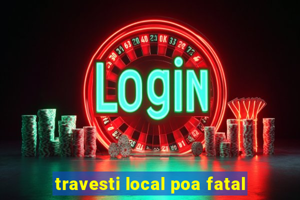 travesti local poa fatal