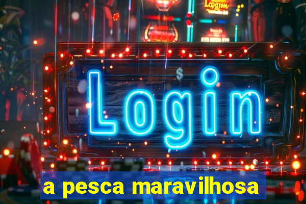 a pesca maravilhosa