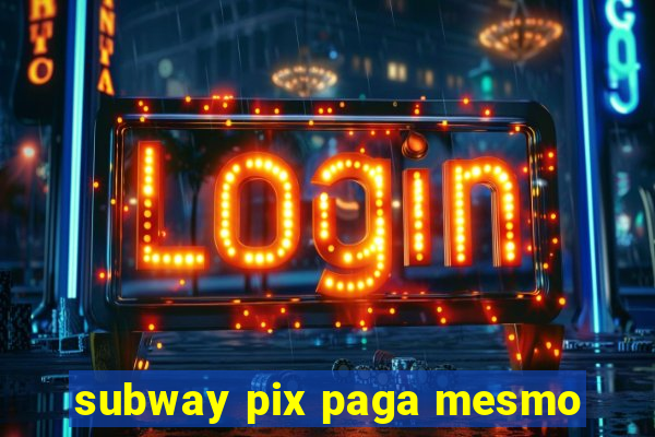 subway pix paga mesmo