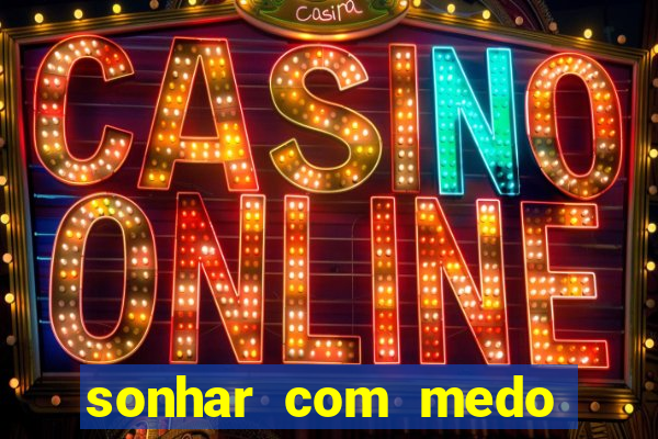 sonhar com medo jogo do bicho