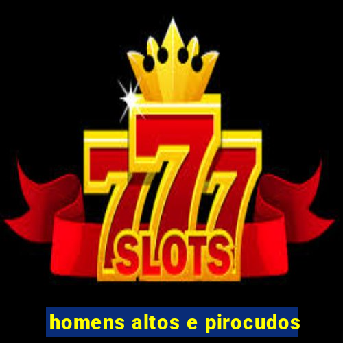 homens altos e pirocudos