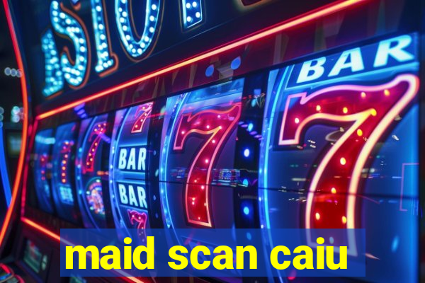 maid scan caiu
