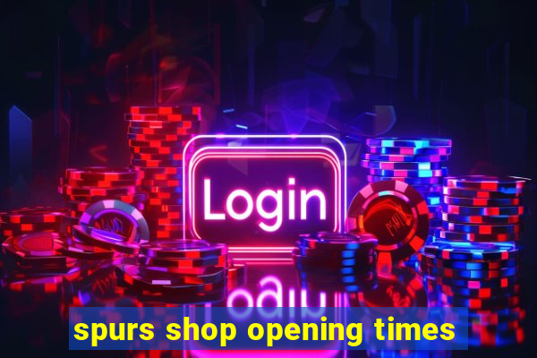 spurs shop opening times