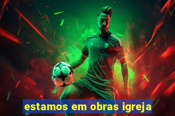 estamos em obras igreja