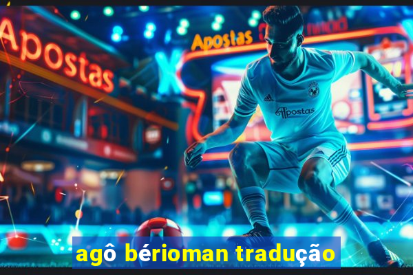 agÃ´ bÃ©rioman traduÃ§Ã£o