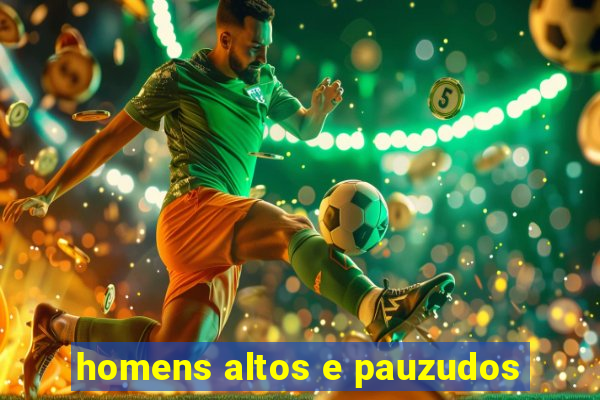 homens altos e pauzudos