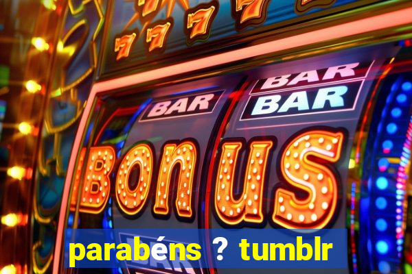 parabÃ©ns ? tumblr