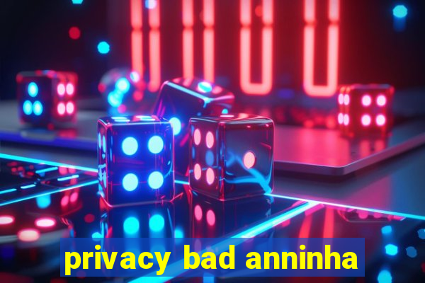 privacy bad anninha