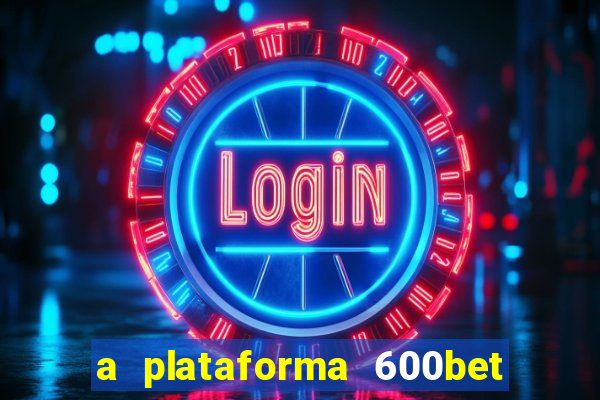 a plataforma 600bet Ã© confiÃ¡vel